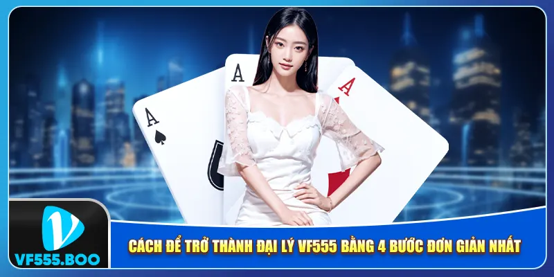 Cách để trở thành đại lý VF555 bằng 4 bước đơn giản nhất