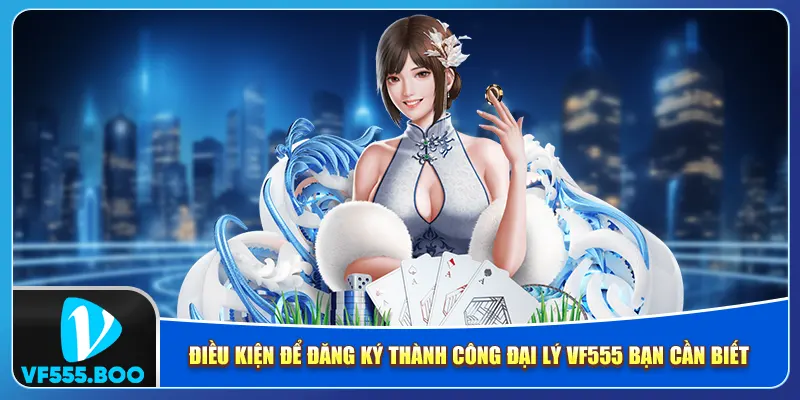 Điều kiện để đăng ký thành công đại lý VF555 bạn cần biết