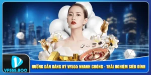 Hướng Dẫn Đăng Ký VF555 Nhanh Chóng - Trải Nghiệm Siêu Đỉnh