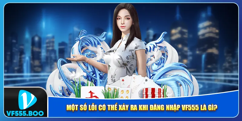 Một số lỗi có thể xảy ra khi đăng nhập VF555 là gì?