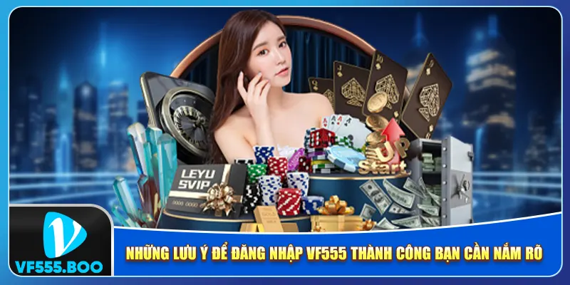 Những lưu ý để đăng nhập VF555 thành công bạn cần nắm rõ