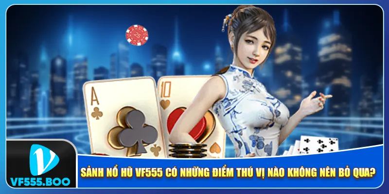 Sảnh nổ hũ VF555 có những điểm thú vị nào không nên bỏ qua?